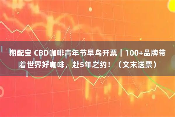 期配宝 CBD咖啡青年节早鸟开票｜100+品牌带着世界好咖啡，赴5年之约！（文末送票）