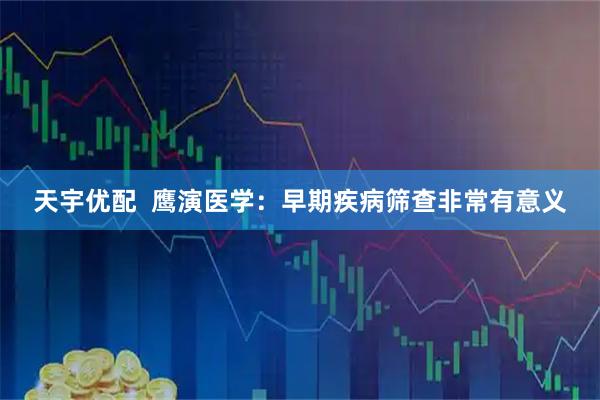 天宇优配  鹰演医学：早期疾病筛查非常有意义