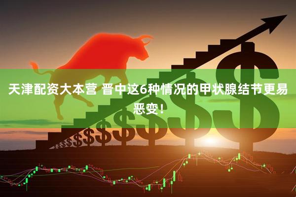 天津配资大本营 晋中这6种情况的甲状腺结节更易恶变！
