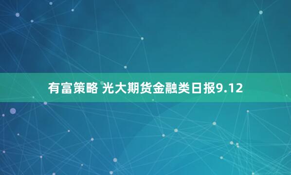 有富策略 光大期货金融类日报9.12