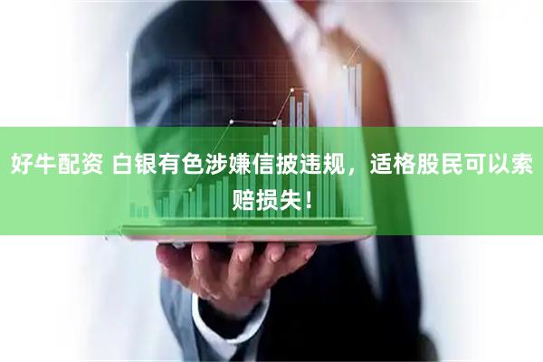 好牛配资 白银有色涉嫌信披违规，适格股民可以索赔损失！