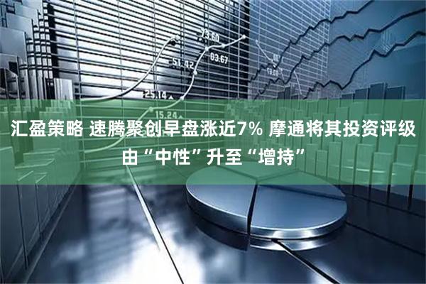 汇盈策略 速腾聚创早盘涨近7% 摩通将其投资评级由“中性”升至“增持”
