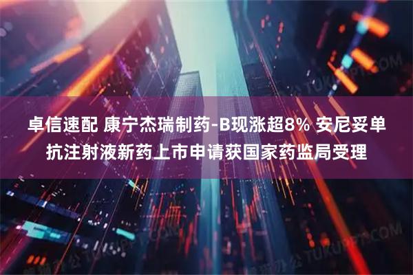 卓信速配 康宁杰瑞制药-B现涨超8% 安尼妥单抗注射液新药上市申请获国家药监局受理