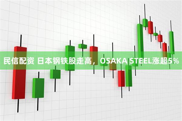 民信配资 日本钢铁股走高，OSAKA STEEL涨超5%