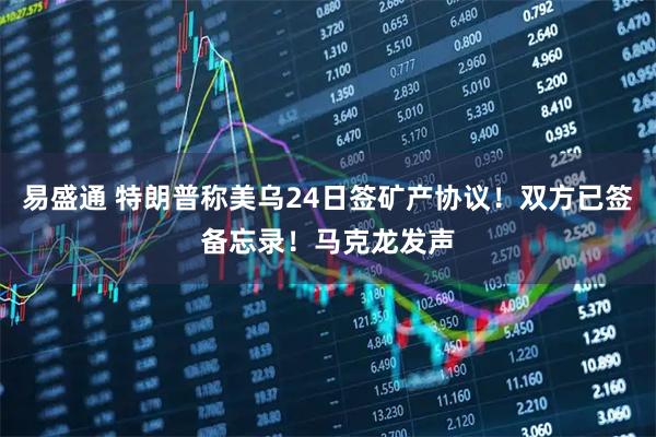 易盛通 特朗普称美乌24日签矿产协议！双方已签备忘录！马克龙发声