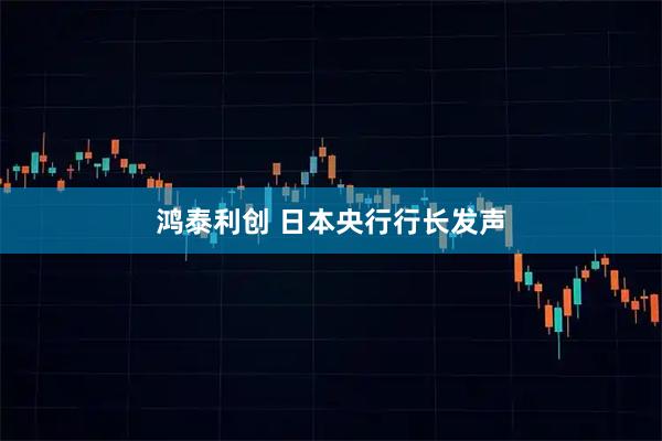 鸿泰利创 日本央行行长发声