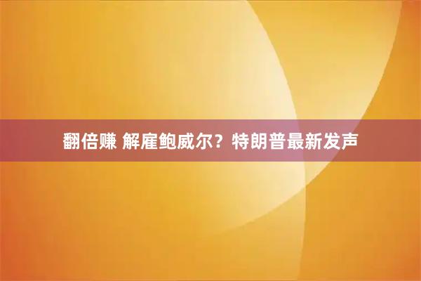 翻倍赚 解雇鲍威尔？特朗普最新发声