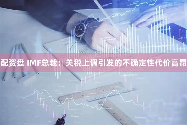 配资盘 IMF总裁：关税上调引发的不确定性代价高昂