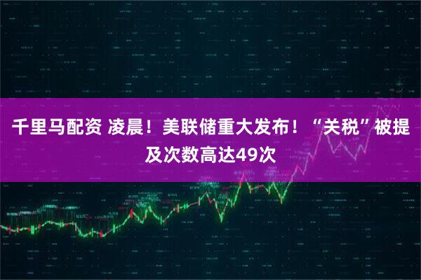 千里马配资 凌晨！美联储重大发布！“关税”被提及次数高达49次
