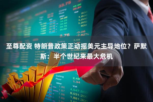 至尊配资 特朗普政策正动摇美元主导地位？萨默斯：半个世纪来最大危机