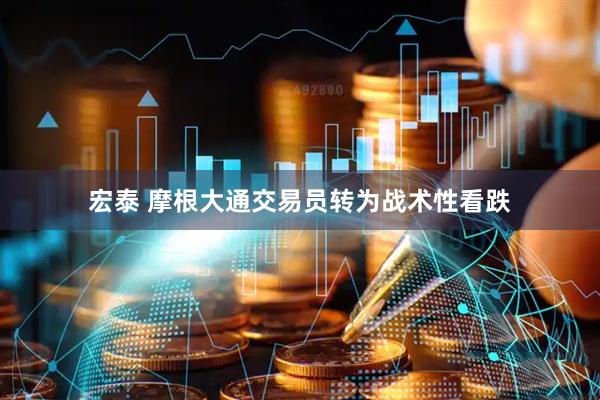 宏泰 摩根大通交易员转为战术性看跌