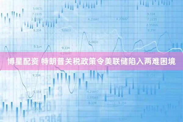 博星配资 特朗普关税政策令美联储陷入两难困境