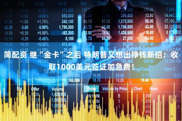 简配资 继“金卡”之后 特朗普又想出挣钱新招：收取1000美元签证加急费！