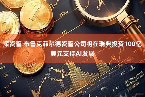 深资管 布鲁克菲尔德资管公司将在瑞典投资100亿美元支持AI发展