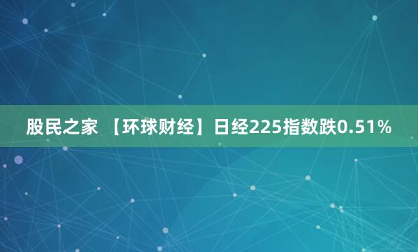 股民之家 【环球财经】日经225指数跌0.51%