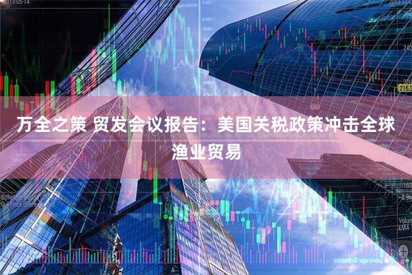 万全之策 贸发会议报告：美国关税政策冲击全球渔业贸易