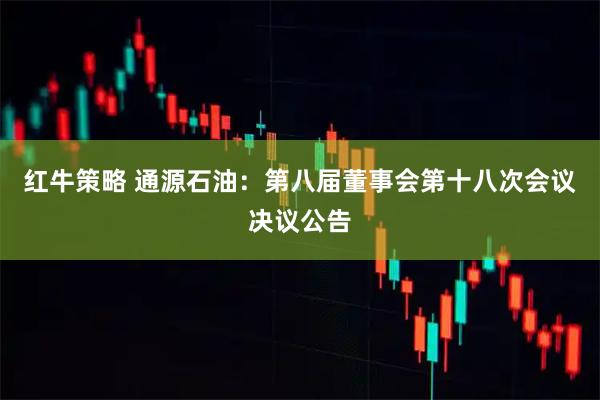 红牛策略 通源石油：第八届董事会第十八次会议决议公告