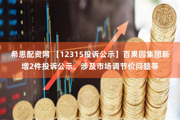 希恩配资网 【12315投诉公示】百果园集团新增2件投诉公示，涉及市场调节价问题等
