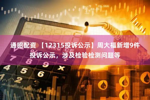 通昭配资 【12315投诉公示】周大福新增9件投诉公示，涉及检验检测问题等