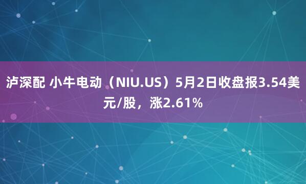 泸深配 小牛电动（NIU.US）5月2日收盘报3.54美元/股，涨2.61%