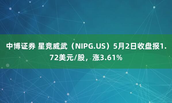 中博证券 星竞威武（NIPG.US）5月2日收盘报1.72美元/股，涨3.61%