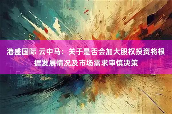 港盛国际 云中马：关于是否会加大股权投资将根据发展情况及市场需求审慎决策