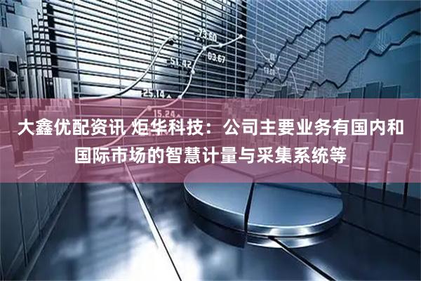 大鑫优配资讯 炬华科技：公司主要业务有国内和国际市场的智慧计量与采集系统等
