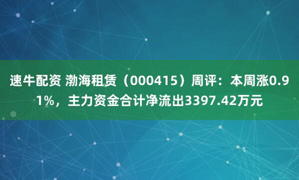 速牛配资 渤海租赁（000415）周评：本周涨0.91%，主力资金合计净流出3397.42万元