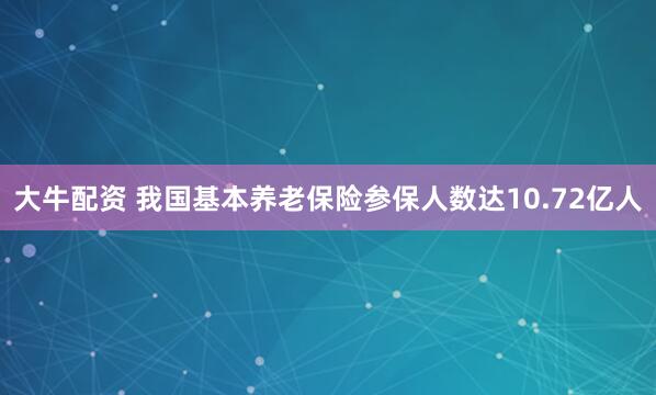 大牛配资 我国基本养老保险参保人数达10.72亿人