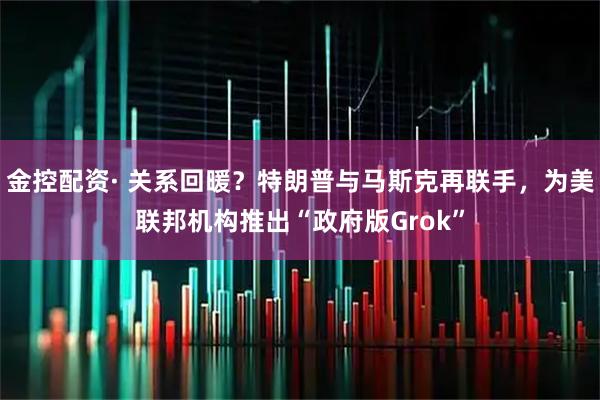 金控配资· 关系回暖？特朗普与马斯克再联手，为美联邦机构推出“政府版Grok”