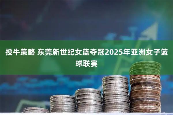 投牛策略 东莞新世纪女篮夺冠2025年亚洲女子篮球联赛
