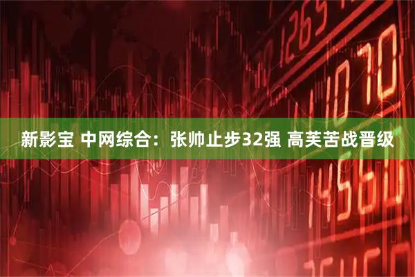 新影宝 中网综合：张帅止步32强 高芙苦战晋级