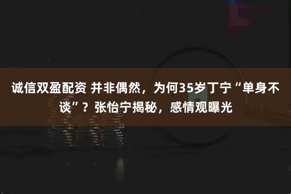 诚信双盈配资 并非偶然，为何35岁丁宁“单身不谈”？张怡宁揭秘，感情观曝光