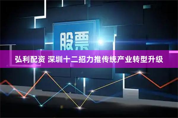弘利配资 深圳十二招力推传统产业转型升级