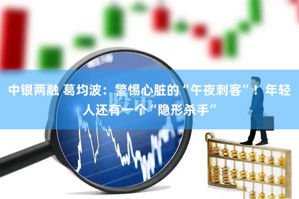 中银两融 葛均波：警惕心脏的“午夜刺客”！年轻人还有一个“隐形杀手”