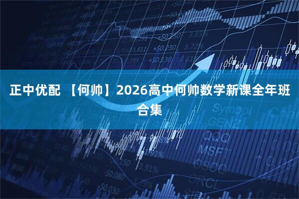 正中优配 【何帅】2026高中何帅数学新课全年班合集
