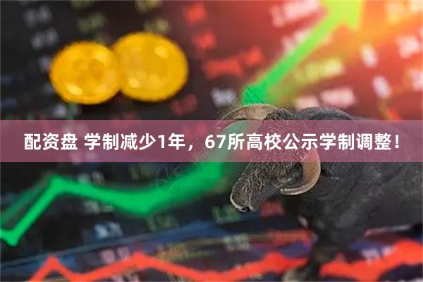 配资盘 学制减少1年，67所高校公示学制调整！
