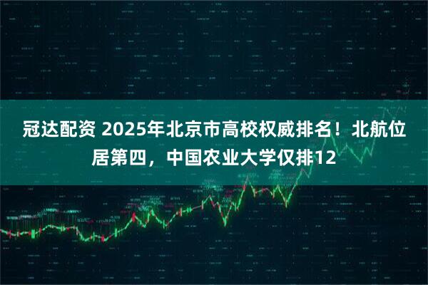 冠达配资 2025年北京市高校权威排名！北航位居第四，中国农业大学仅排12