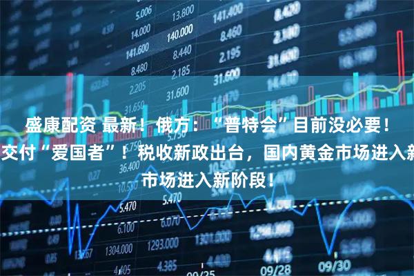 盛康配资 最新!俄方:“普特会”目前没必要!德向乌交付“爱国者”!税收新政出台,国内黄金市场进入新阶段!