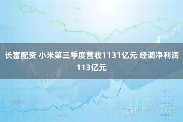 长富配资 小米第三季度营收1131亿元 经调净利润113亿元