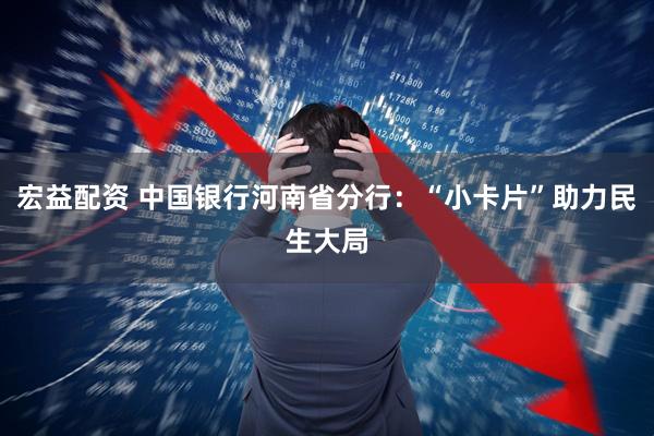 宏益配资 中国银行河南省分行:“小卡片”助力民生大局