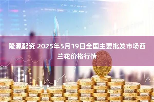 隆源配资 2025年5月19日全国主要批发市场西兰花价格行情