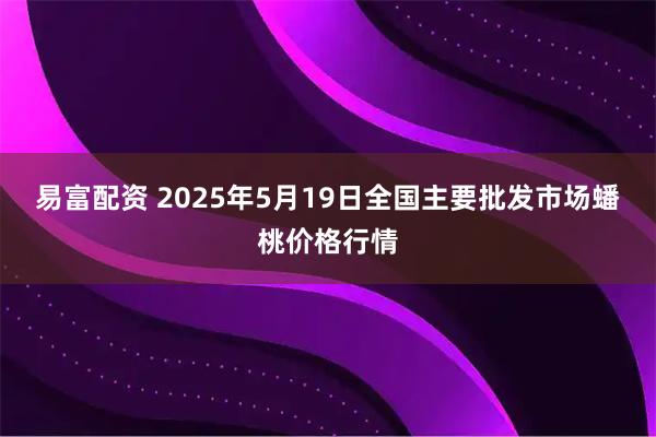 易富配资 2025年5月19日全国主要批发市场蟠桃价格行情