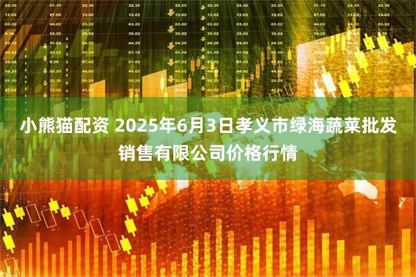 小熊猫配资 2025年6月3日孝义市绿海蔬菜批发销售有限公司价格行情