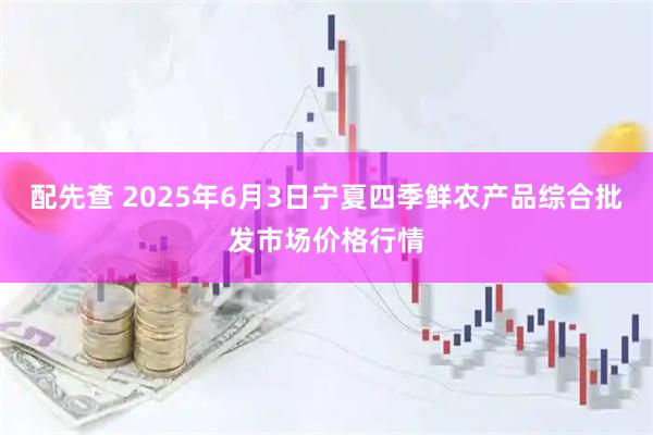 配先查 2025年6月3日宁夏四季鲜农产品综合批发市场价格行情