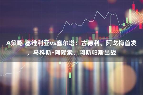 A策略 塞维利亚vs塞尔塔：古德利、阿戈梅首发，马科斯-阿隆索、阿斯帕斯出战