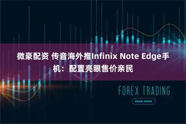 微豪配资 传音海外推Infinix Note Edge手机：配置亮眼售价亲民