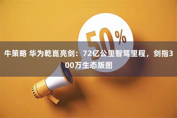 牛策略 华为乾崑亮剑：72亿公里智驾里程，剑指300万生态版图