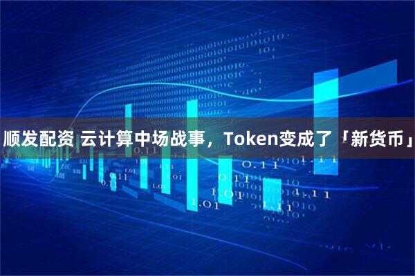 顺发配资 云计算中场战事，Token变成了「新货币」