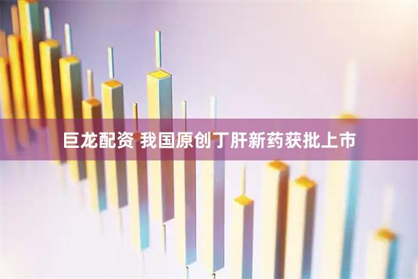 巨龙配资 我国原创丁肝新药获批上市